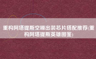 重构阿塔提斯空噪出装芯片搭配推荐(重构阿塔提斯英雄图鉴)