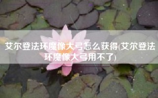 艾尔登法环魔像大弓怎么获得(艾尔登法环魔像大弓用不了)