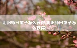 阴阳师白童子怎么获得(阴阳师白童子怎么获得)