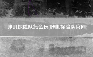 咔叽探险队怎么玩(咔叽探险队官网)