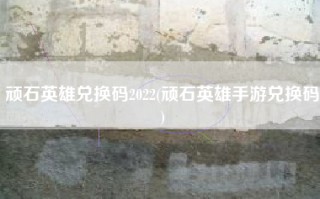 顽石英雄兑换码2022(顽石英雄手游兑换码)