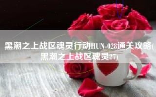 黑潮之上战区魂灵行动HUN-028通关攻略(黑潮之上战区魂灵27)