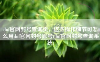 dnf官网封号查询页，这些操作细节可怎么用dnf官网封号账号(dnf官网封号查询系统)