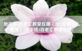 地平线4百老汇教堂在哪（2022宝藏怎么触发）(地平线4百老汇教堂在哪)