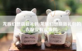 龙族幻想萌新礼包(龙族幻想萌新礼包的衣服没有没领到)