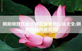 阴阳师妖怪屋式神喜爱食物玩具大全(阴阳师妖怪屋官网)