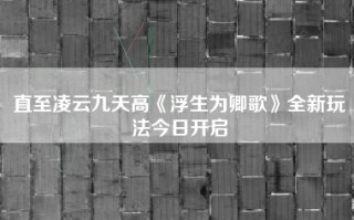 直至凌云九天高《浮生为卿歌》全新玩法今日开启