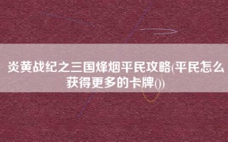 炎黄战纪之三国烽烟平民攻略(平民怎么获得更多的卡牌())