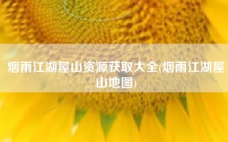烟雨江湖屋山资源获取大全(烟雨江湖屋山地图)