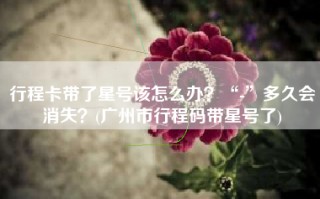 行程卡带了星号该怎么办？“-”多久会消失？(广州市行程码带星号了)