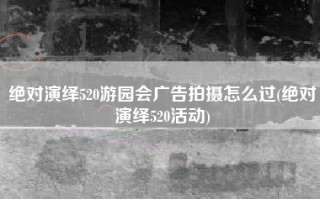 绝对演绎520游园会广告拍摄怎么过(绝对演绎520活动)