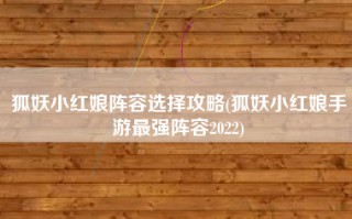 狐妖小红娘阵容选择攻略(狐妖小红娘手游最强阵容2022)
