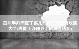 高能手办团豆丁眼儿阵容搭配指南攻略大全(高能手办团豆丁眼阵容搭配)