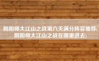 阴阳师大江山之战第六天满分阵容推荐(阴阳师大江山之战在哪里进去)