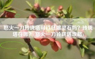 怒火一刀玲珑塔可以狂爆灵石吗？玲珑塔在哪？(怒火一刀玲珑塔攻略)