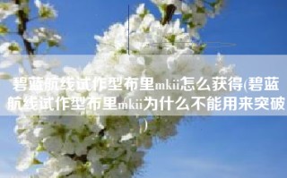 碧蓝航线试作型布里mkii怎么获得(碧蓝航线试作型布里mkii为什么不能用来突破)