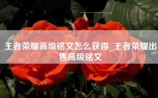 王者荣耀高级铭文怎么获得_王者荣耀出售高级铭文
