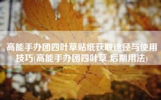 高能手办团四叶草贴纸获取途径与使用技巧(高能手办团四叶草 后期用法)