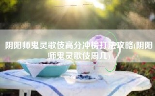 阴阳师鬼灵歌伎高分冲榜打法攻略(阴阳师鬼灵歌伎周几)