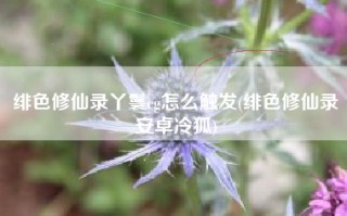 绯色修仙录丫鬟cg怎么触发(绯色修仙录安卓冷狐)