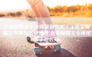 王者荣耀霸王令牌获取方式（王者荣耀霸王令牌怎么获得(王者荣耀霸王令牌用错了怎么办)