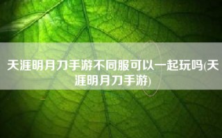 天涯明月刀手游不同服可以一起玩吗(天涯明月刀手游)
