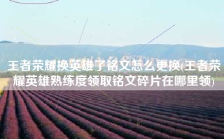 王者荣耀换英雄了铭文怎么更换(王者荣耀英雄熟练度领取铭文碎片在哪里领)
