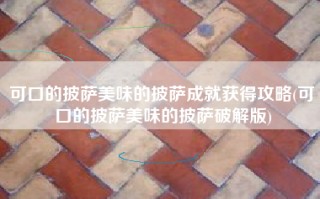 可口的披萨美味的披萨成就获得攻略(可口的披萨美味的披萨破解版)