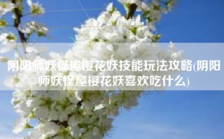 阴阳师妖怪屋樱花妖技能玩法攻略(阴阳师妖怪屋樱花妖喜欢吃什么)