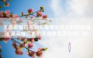 王者荣耀吕布的天魔缭乱什么时候返场(王者荣耀吕布的天魔缭乱还会返厂吗)
