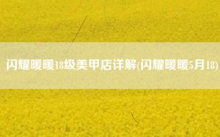 闪耀暖暖18级美甲店详解(闪耀暖暖5月18)