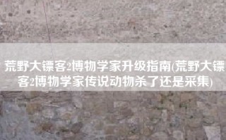荒野大镖客2博物学家升级指南(荒野大镖客2博物学家传说动物杀了还是采集)