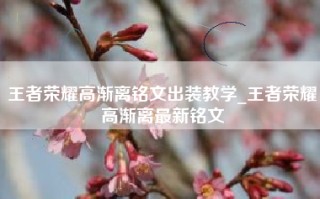 王者荣耀高渐离铭文出装教学_王者荣耀高渐离最新铭文