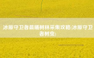 冰原守卫者晨曦树林采集攻略(冰原守卫者树虫)
