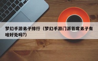 梦幻手游弟子排行（梦幻手游门派首席弟子有啥好处吗?）