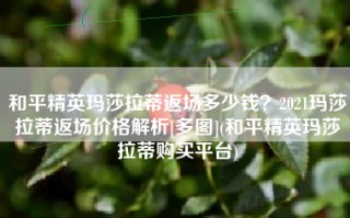 和平精英玛莎拉蒂返场多少钱？2021玛莎拉蒂返场价格解析[多图](和平精英玛莎拉蒂购买平台)