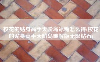校花的贴身高手天阶岛冰糖怎么得(校花的贴身高手天阶岛破解版无限钻石)