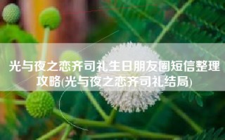 光与夜之恋齐司礼生日朋友圈短信整理攻略(光与夜之恋齐司礼结局)