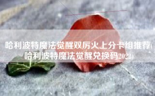 哈利波特魔法觉醒双厉火上分卡组推荐(哈利波特魔法觉醒兑换码2022)