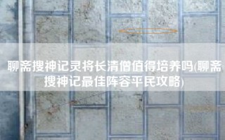 聊斋搜神记灵将长清僧值得培养吗(聊斋搜神记最佳阵容平民攻略)
