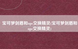 宝可梦剑盾和npc交换精灵(宝可梦剑盾和npc交换精灵)