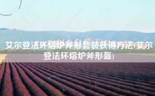 艾尔登法环熔炉斧形套装获得方法(艾尔登法环熔炉斧形盔)