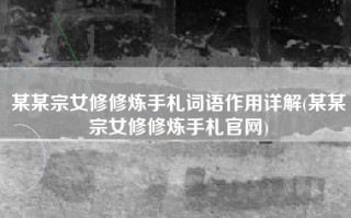 某某宗女修修炼手札词语作用详解(某某宗女修修炼手札官网)