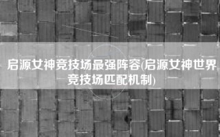 启源女神竞技场最强阵容(启源女神世界竞技场匹配机制)