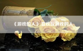 《游戏的人》,喜欢玩游戏的人
