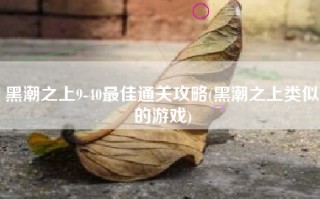 黑潮之上9-40最佳通关攻略(黑潮之上类似的游戏)