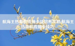 航海王热血航线抽卡及培养攻略(航海王热血航线抽卡技巧)