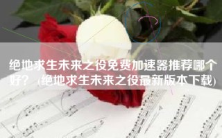 绝地求生未来之役免费加速器推荐哪个好？ (绝地求生未来之役最新版本下载)