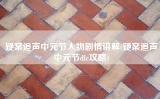疑案追声中元节人物剧情讲解(疑案追声中元节dlc攻略)