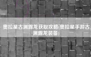 奥拉星古渊露龙获取攻略(奥拉星手游古渊露龙装备)